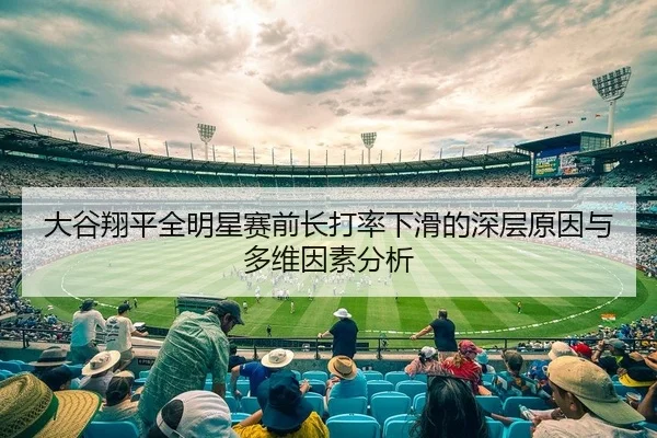 大谷翔平全明星赛前长打率下滑的深层原因与多维因素分析